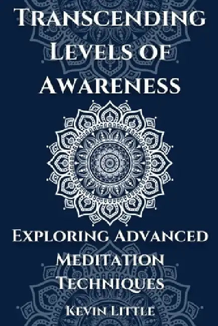 Transcending Levels of Awareness: Exploring Advanced Meditation Techniques by Kevin Little