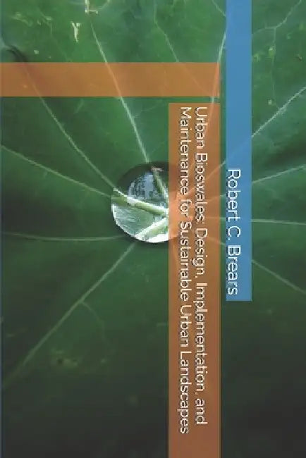 Urban Bioswales: Design, Implementation, and Maintenance for Sustainable Urban Landscapes by Robert C. Brears
