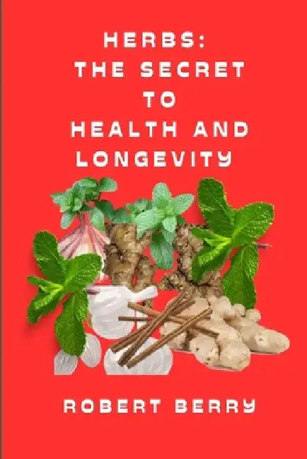 Herbs: The secret to health and longevity: Unlocking Nature's Pharmacy for a Vibrant Life by Robert Berry