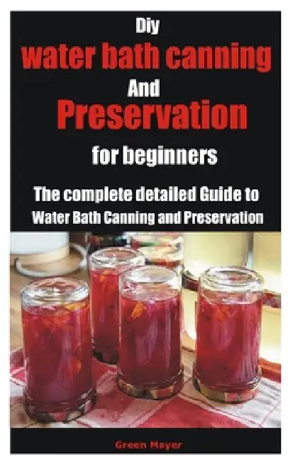 Diy water bath canning and preservation for beginners: The complete detailed Guide to Water Bath Canning and Preservation by Green Mayer
