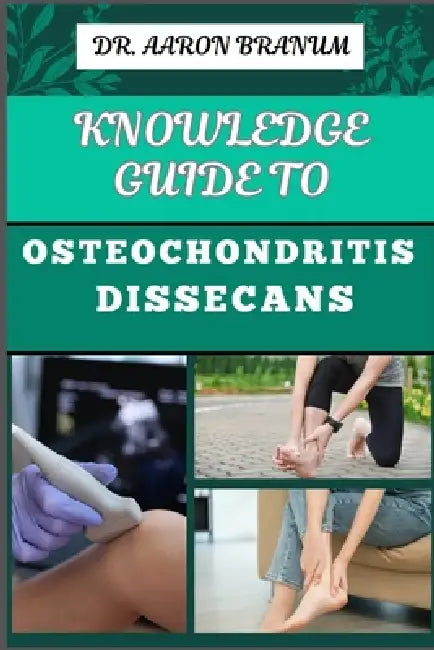 Knowledge Guide to Osteochondritis Dissecans: Essential Manual To Diagnosis, Treatment, And Rehabilitation For Joint Health And Mobility by Aaron Branum