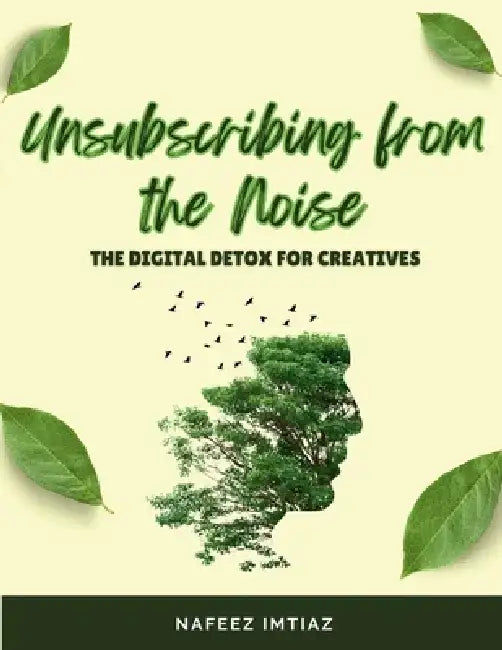 Unsubscribing from the Noise: The Digital Detox for Creatives: How Digital Tools Can Hinder the Creative Process. by Nafeez Imtiaz
