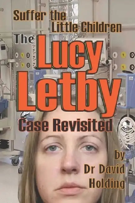 Suffer the Little Children: The Lucy Letby Case Revisited by David Holding