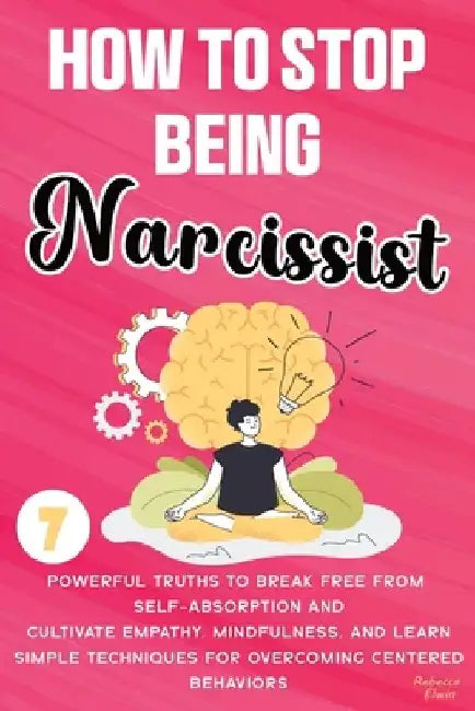 How to Stop Being a Narcissist: 7 Powerful Truths to Break Free from Self-Absorption, Cultivate Empathy, Mindfulness, and Learn Simple Techniques for by Rebecca Elwin