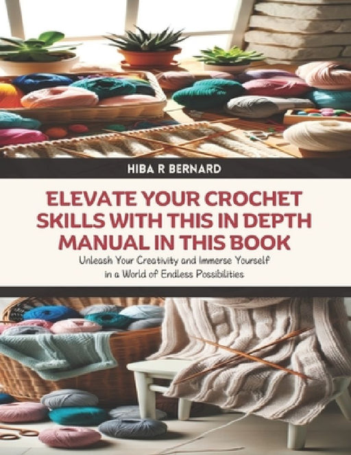 Elevate Your Crochet Skills with this In Depth Manual in this Book: Unleash Your Creativity and Immerse Yourself in a World of Endless Possibilities by Hiba R. Bernard