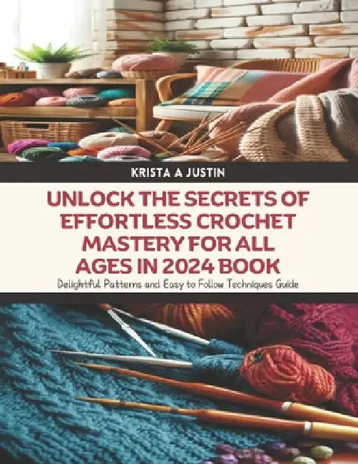 Unlock the Secrets of Effortless Crochet Mastery for All Ages in 2024 Book: Delightful Patterns and Easy to Follow Techniques Guide by Krista A. Justin