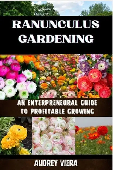 Ranunculus Gardening: ENTERPRENEURAL GUIDE TO PROFITABLE GROWING: Cultivating Success: A Comprehensive Guide to Profitable Ranunculus Gardening by Audrey Viera