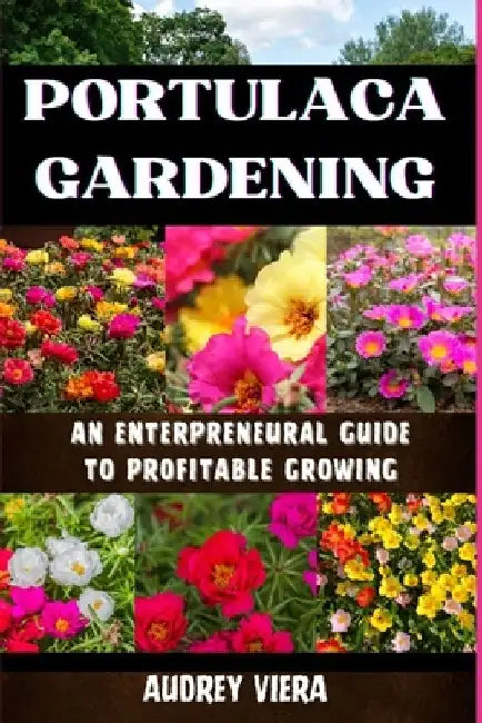 Portulaca Gardening: AN ENTERPRENEURAL GUIDE TO PROFITABLE GROWING: Portulaca Gardening: Cultivating Success Through Entrepreneurial Strate by Audrey Viera