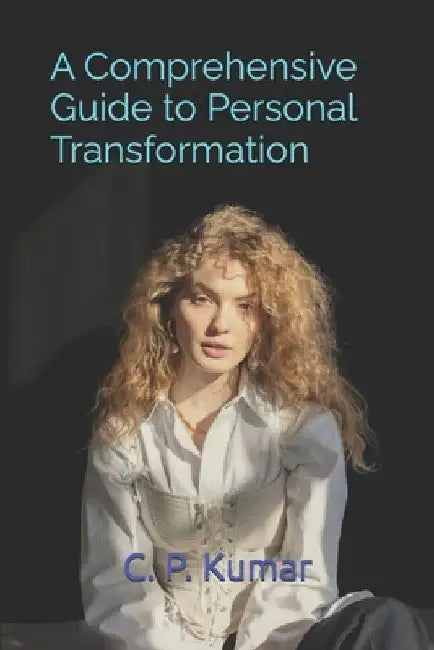 A Comprehensive Guide to Personal Transformation by C. P. Kumar