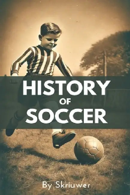 A Brief History of Soccer: From Ancient Ball Games to Global Phenomenon: The Evolution of Football by Skriuwer Com