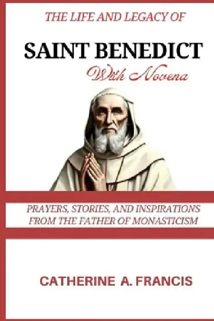 The Life and Legacy of Saint Benedict (with Novena): Prayers, Stories, and Inspirations from the Father of Monasticism by Catherine A. Francis