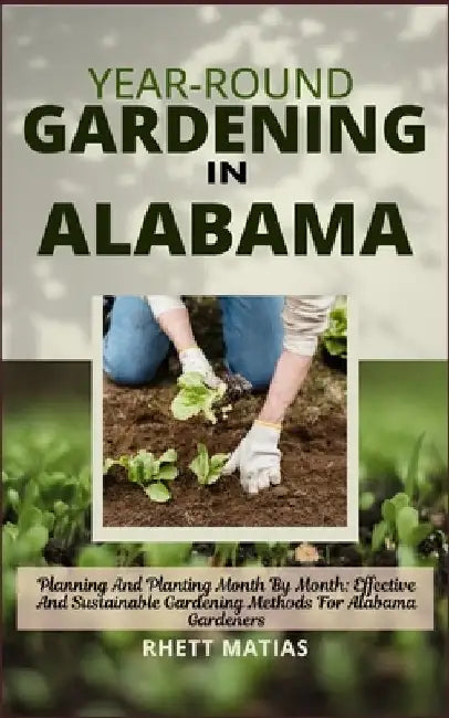 Year-Round Gardening in Alabama: Planning And Planting Month By Month: Effective And Sustainable Gardening Methods For Alabama Gardeners by Rhett Matias