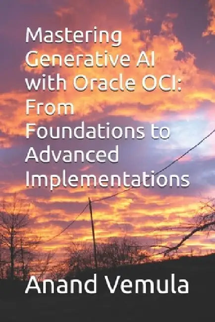 Mastering Generative AI with Oracle OCI: From Foundations to Advanced Implementations by Anand Vemula