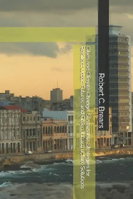 Cities and Climate Change: Sustainable Strategies for Resilient Urban Futures and Green Infrastructure Solutions by Robert C. Brears