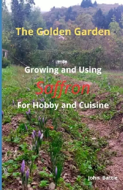 The Golden Garden: Groving and Using Saffron For Hobby and Cuisine by John Battle
