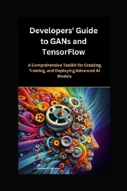 Developers' Guide to GANs and TensorFlow: A Comprehensive Toolkit for Creating, Training, and Deploying Advanced AI Models by Matthew D. Passmore