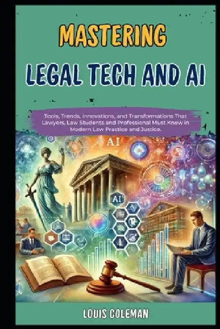 Mastering Legal Tech And AI: Tools, Trends, Innovations, and Transformations That Lawyers, Law Students and Professional Must Know in Modern Law Pr by Charles Phillips