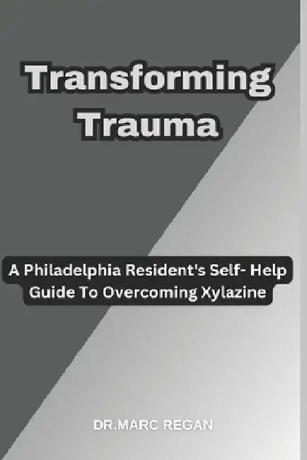 Transforming Trauma: A Philadelphia Resident's Self- Help Guide To Overcoming Xylazine by Dr Marc Regan