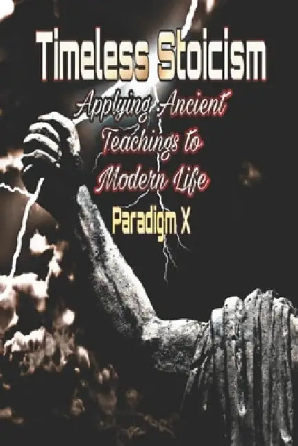 Timeless Stoicism: Applying Ancient Teachings to Modern Life by Paradigm X