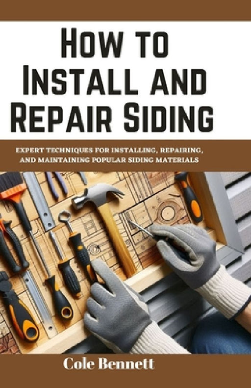 How to Install and Repair Siding: Expert Techniques for Installing, Repairing, and Maintaining Popular Siding Materials by Cole Bennett
