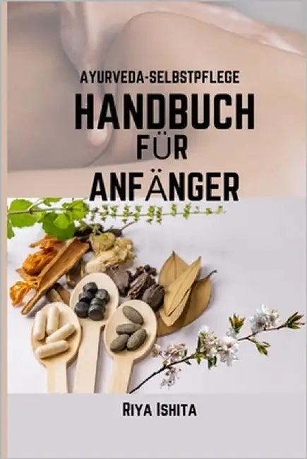 Ayurveda-Selbstpflege Handbuch Für Anfänger: Ein Anfänger handbuch zum Verständnis der Heilrituale und des persönlichen Dosha für eine vollständige Ve by Ishita, Riya