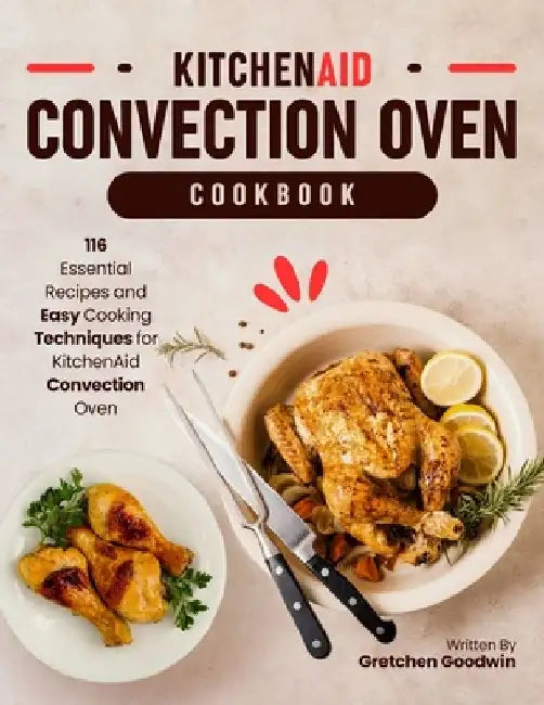 KitchenAid Convection Oven Cookbook: 116 Essential Recipes and Easy Cooking Techniques for KitchenAid Convection Oven by Gretchen Goodwin