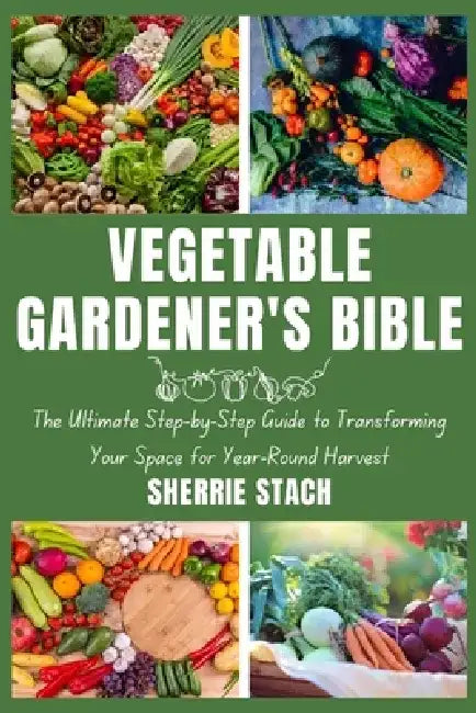Vegetable Gardener's Bible: The Ultimate Step-by-Step Guide to Transforming Your Space for Year-Round Harvest by Sherrie Stach
