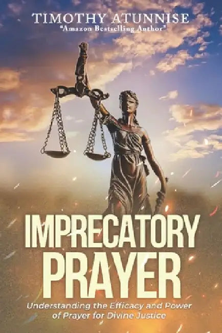 Imprecatory Prayer: Understanding the Efficacy and Power of Prayer for Divine Justice by Timothy Atunnise