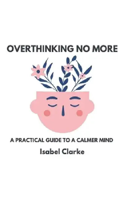 Overthinking No More: A Practical Guide to a Calmer Mind by Isabel Clarke