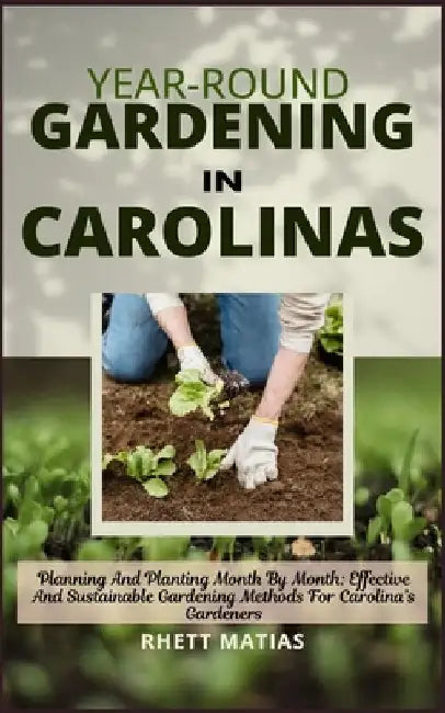 Year-Round Gardening in Carolinas: Planning And Planting Month By Month: Effective And Sustainable Gardening Methods For Carolina's Gardeners by Rhett Matias
