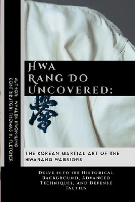 Hwa Rang Do Uncovered: The Korean Martial Art of the Hwarang Warriors: Delve into its Historical Background, Advanced Techniques, and Defense Tactics by Thomas H. Fletcher