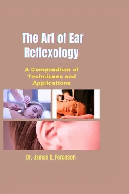The Art of Ear Reflexology: A Compendium of Techniques and Applications by James K. Ferguson