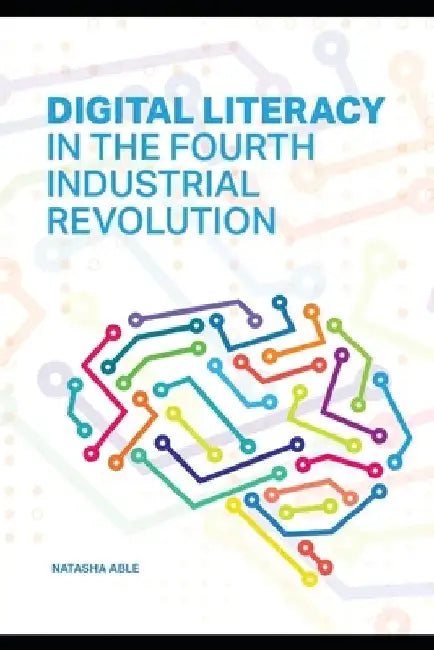 Digital Literacy in the Fourth Industrial Revolution: Navigating the Future with Essential Skills by Natasha Able