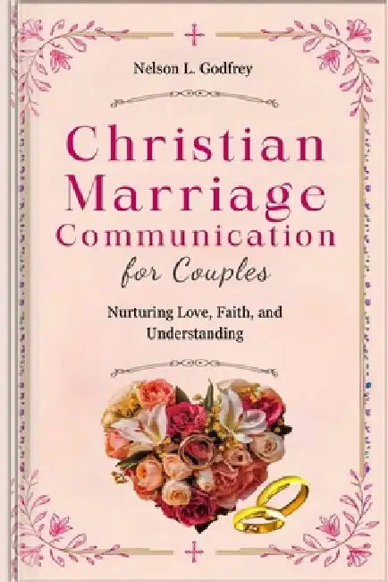 Christian Marriage Communication for Couples: Nurturing Love, Faith, and Understanding by Nelson L. Godfrey