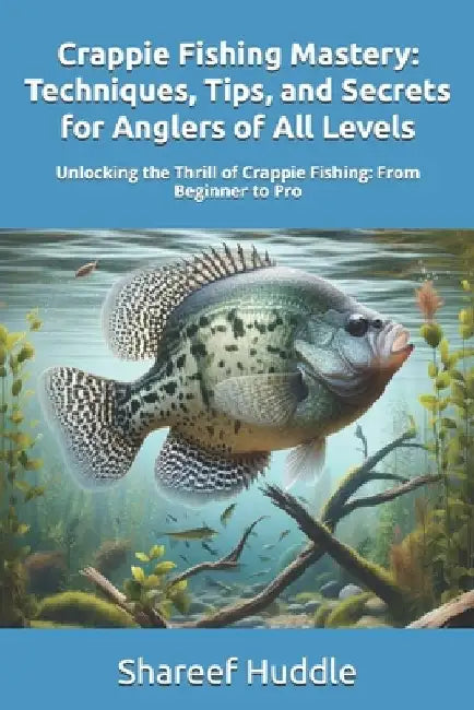 Crappie Fishing Mastery - Techniques, Tips, and Secrets for Anglers of All Levels: Unlocking the Thrill of Crappie Fishing: From Beginner to Pro by Shareef T. Huddle