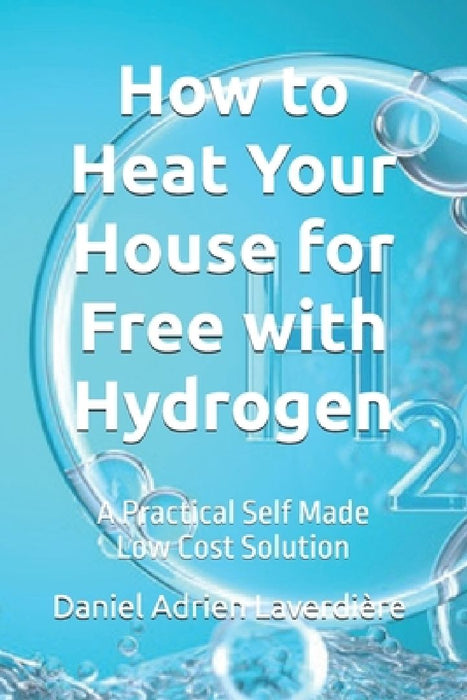 How to Heat Your House for Free with Hydrogen: A Practical Self Made Low Cost Solution by Daniel Adrien Laverdière