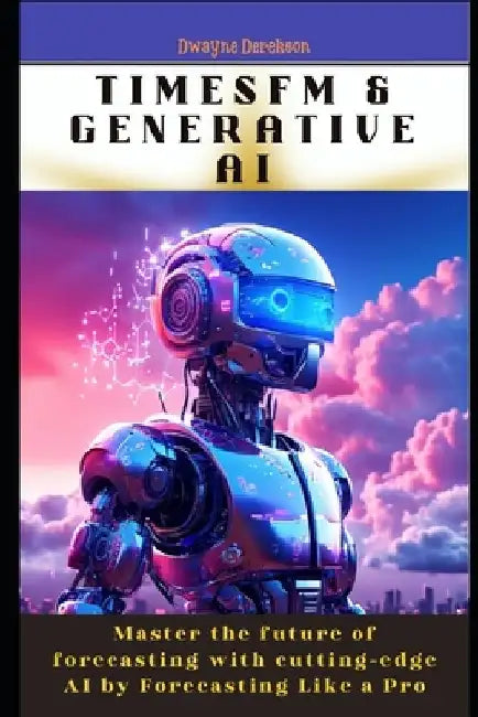 TimesFM & Generative AI: Master the future of forecasting with cutting-edge AI by Forecasting Like a Pro by Dwayne Derekson