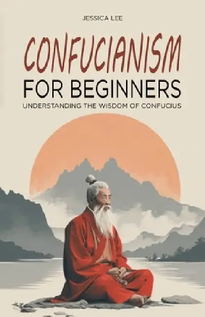 Confucianism for Beginners: Understanding the Wisdom of Confucius by Jessica Lee