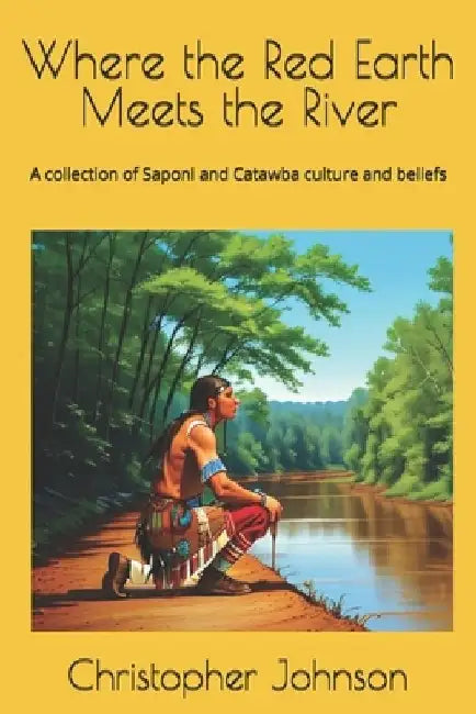 Where the Red Earth Meets the River: A collection of Saponi and Catawba culture and beliefs by Christopher Johnson