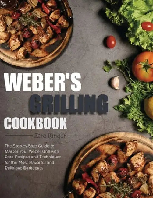 Weber's Grilling Cookbook: The Step-by-Step Guide to Master Your Weber Grill with Core Recipes and Techniques for the Most Flavorful and Deliciou by Zare Ringer