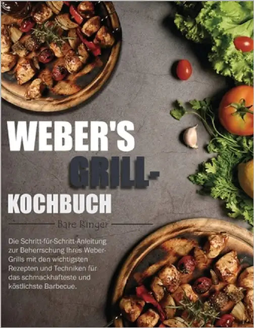 Weber's Grill-Kochbuch: Die Schritt-für-Schritt-Anleitung zur Beherrschung Ihres Weber-Grills mit den wichtigsten Rezepten und Techniken für d by Ringer, Bare