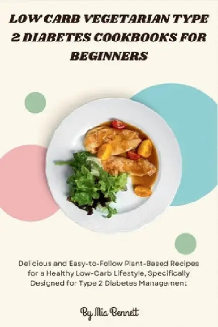 Low Carb Vegetarian Type 2 Diabetes Cookbooks for Beginners: Delicious and Easy-to-Follow Plant-Based Recipes for a Healthy Low-Carb Lifestyle, Specif by Mia Bennett