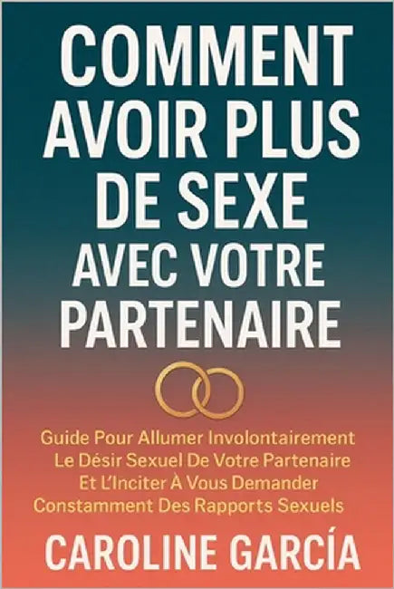 Comment Avoir Plus De Sexe Avec Votre Partenaire: Guide Pour Allumer Involontairement Le Désir Sexuel De Votre Partenaire Et L'inciter À Vous Demander by García, Caroline