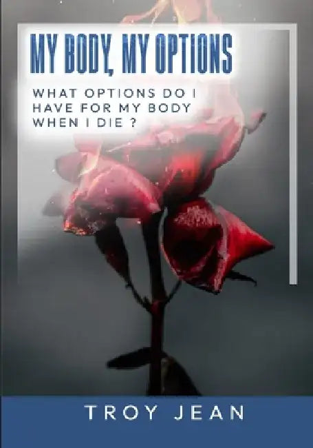 My Body, My Options When I Die ?: Find out Your Options For Your Body When You Die by Troy Jean