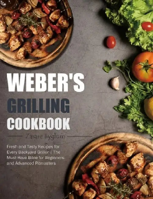 Weber's Grilling Cookbook: Fresh and Tasty Recipes for Every Backyard Griller The Must-Have Bible for Beginners and Advanced Pitmasters by Zasare Byglum
