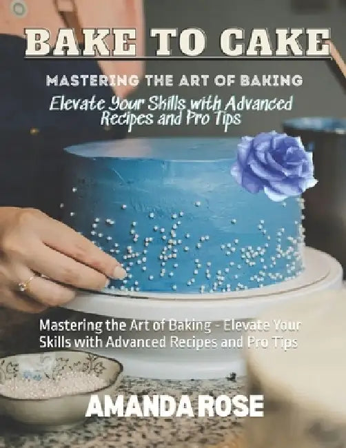Bake to Cake: Mastering the Art of Baking - Elevate Your Skills with Advanced Recipes and Pro Tips by Bruce Blake