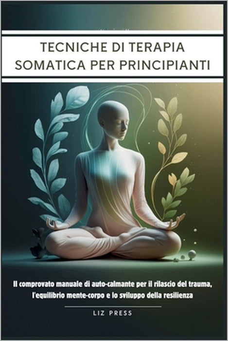 Tecniche di Terapia Somatica per Principianti: Il comprovato manuale di auto-calmante per il rilascio del trauma, l'equilibrio mente-corpo e lo svilup by Liz Press