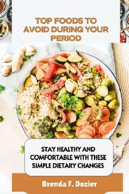 Top Foods to Avoid During Your Period: Stay Healthy and Comfortable with These Simple Dietary Changes by Brenda F. Dozier