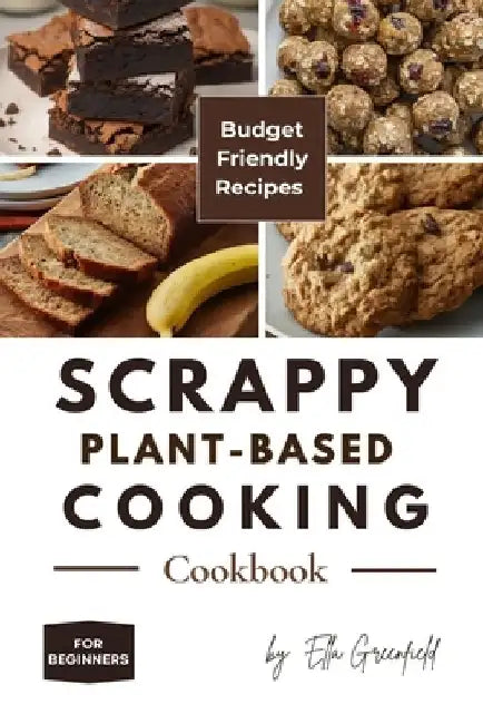 Scrappy Plant-Based Cooking Cookbook: Budget-Friendly Recipes for Beginners by Ella Greenfield