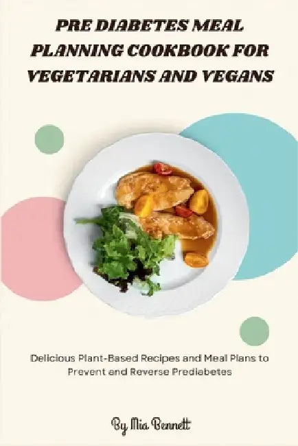 Pre Diabetes Meal Planning Cookbook for Vegetarians and Vegans: Delicious Plant-Based Recipes and Meal Plans to Prevent and Reverse Prediabetes by Mia Bennett